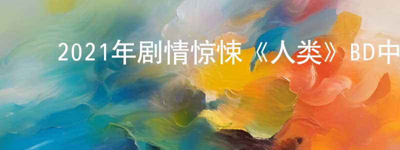陈俊俊的动漫综艺大全,2021年剧情惊悚《人类》BD中英双字迅雷下载_电影天堂